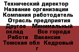 Технический директор › Название организации ­ Компания-работодатель › Отрасль предприятия ­ Другое › Минимальный оклад ­ 1 - Все города Работа » Вакансии   . Томская обл.,Кедровый г.